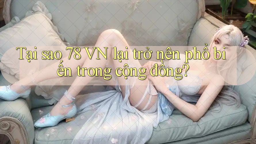 Tại sao 78 VN lại trở nên phổ biến trong cộng đồng?