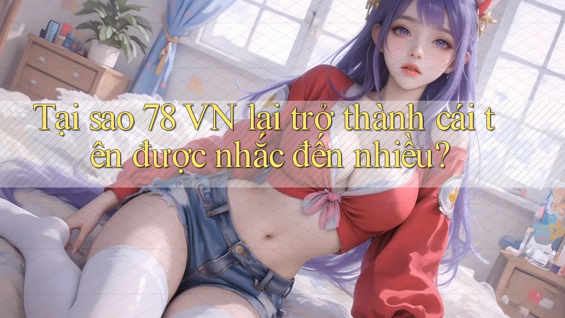 Tại sao 78 VN lại trở thành cái tên được nhắc đến nhiều?