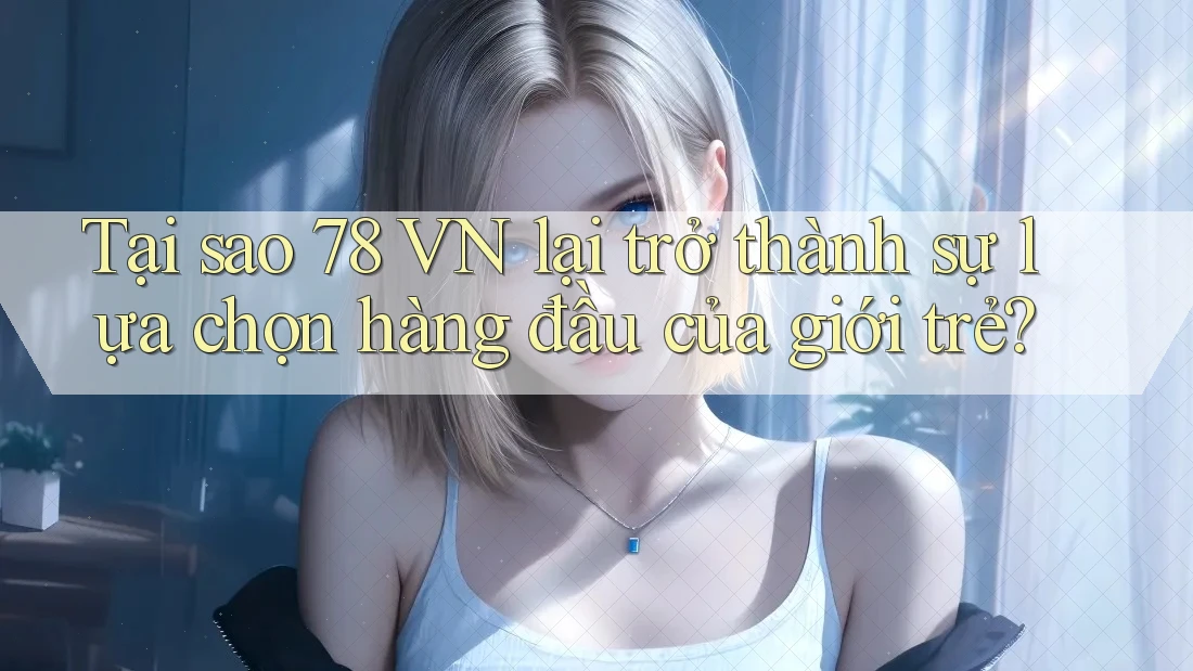Tại sao 78 VN lại trở thành sự lựa chọn hàng đầu của giới trẻ? Tại sao 78 VN lại trở thành sự lựa chọn hàng đầu của giới trẻ?