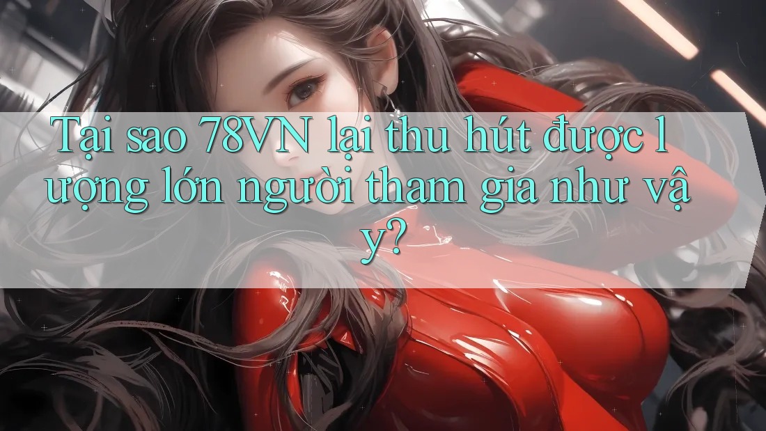 Tại sao 78VN lại thu hút được lượng lớn người tham gia như vậy?