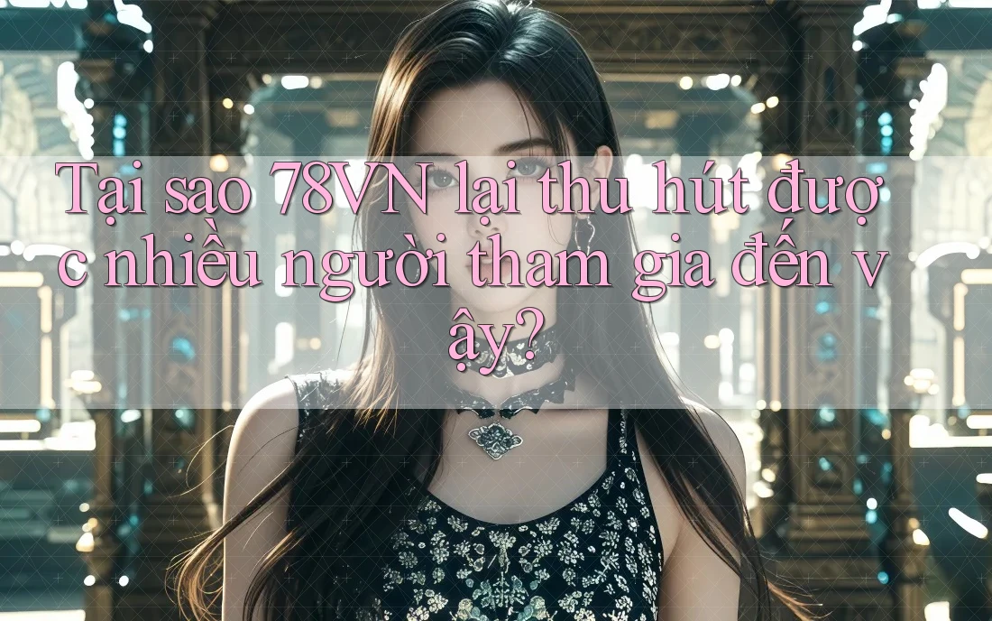 Tại sao 78VN lại thu hút được nhiều người tham gia đến vậy?