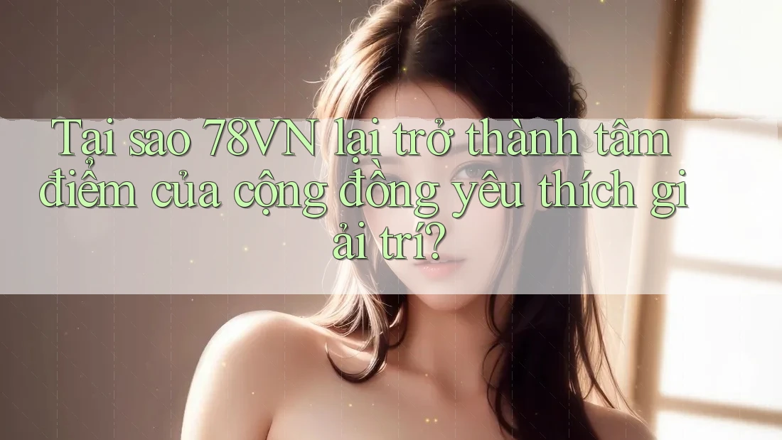 Tại sao 78VN lại trở thành tâm điểm của cộng đồng yêu thích giải trí? Tại sao 78VN lại trở thành tâm điểm của cộng đồng yêu thích giải trí?