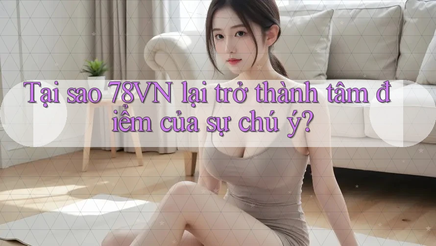 Tại sao 78VN lại trở thành tâm điểm của sự chú ý? Tại sao 78VN lại trở thành tâm điểm của sự chú ý?