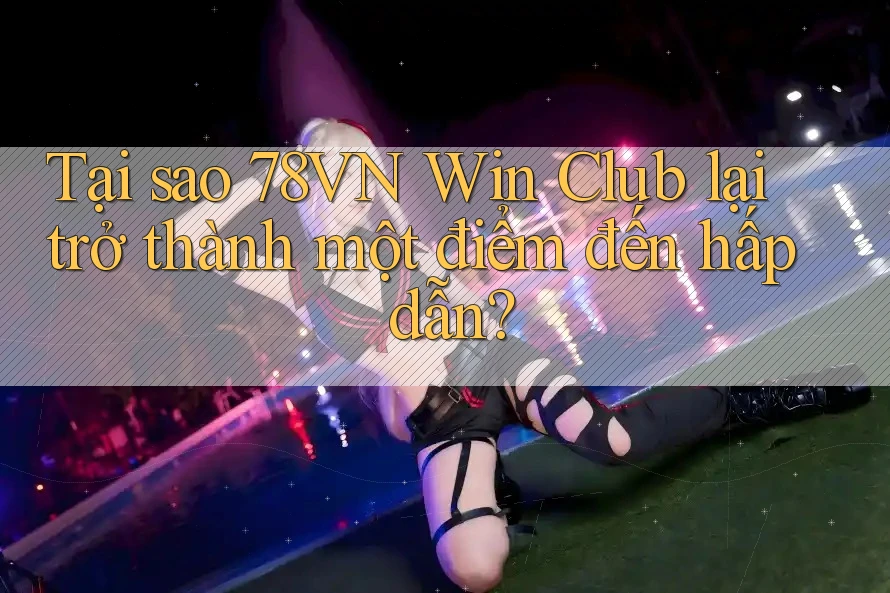 Tại sao 78VN Win Club lại trở thành một điểm đến hấp dẫn?