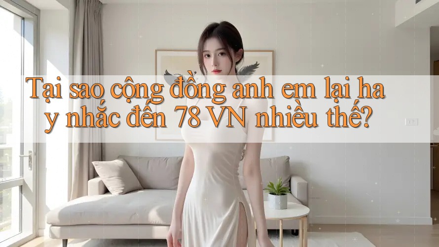 Tại sao cộng đồng anh em lại hay nhắc đến 78 VN nhiều thế? Tại sao cộng đồng anh em lại hay nhắc đến 78 VN nhiều thế?