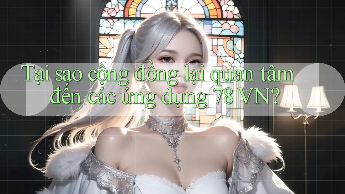 Tại sao cộng đồng lại quan tâm đến các ứng dụng 78 VN?