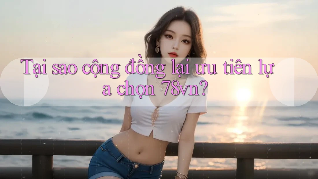 Tại sao cộng đồng lại ưu tiên lựa chọn 78vn?