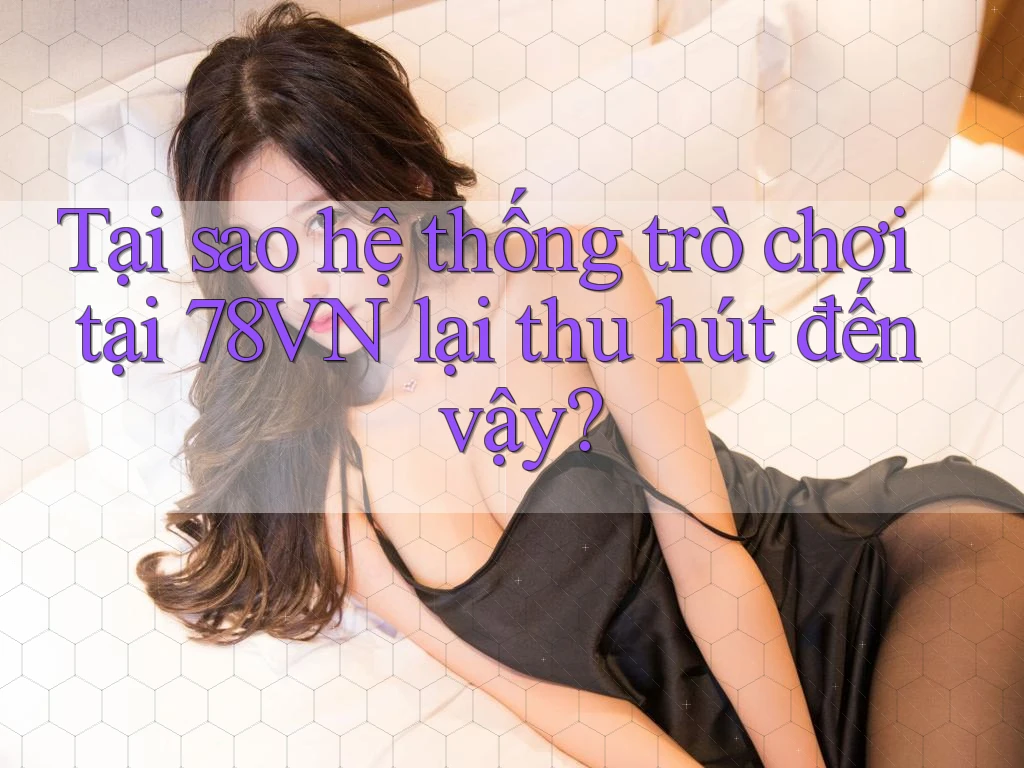 Tại sao hệ thống trò chơi tại 78VN lại thu hút đến vậy? Tại sao hệ thống trò chơi tại 78VN lại thu hút đến vậy?