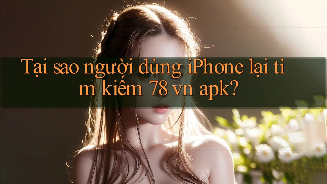 Tại sao người dùng iPhone lại tìm kiếm 78 vn apk? Tại sao người dùng iPhone lại tìm kiếm 78 vn apk?