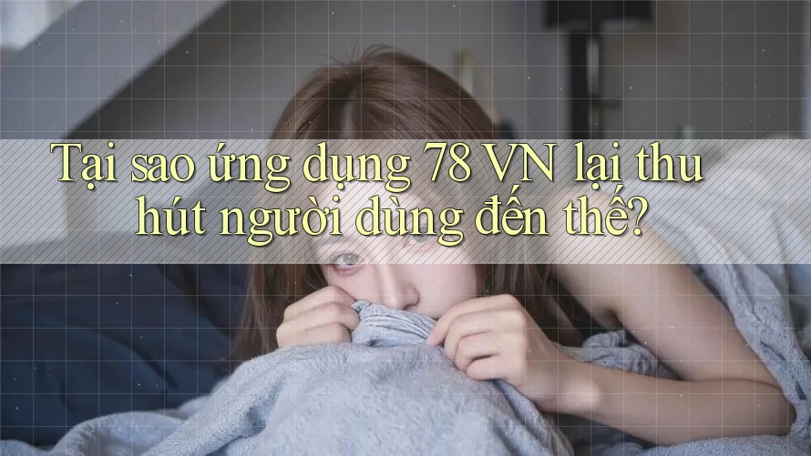 Tại sao ứng dụng 78 VN lại thu hút người dùng đến thế?