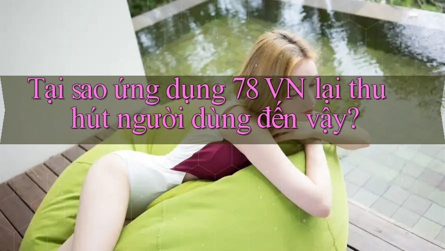 Tại sao ứng dụng 78 VN lại thu hút người dùng đến vậy? Tại sao ứng dụng 78 VN lại thu hút người dùng đến vậy?