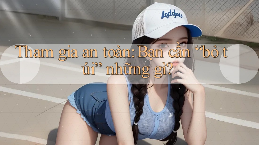 Tham gia an toàn: Bạn cần “bỏ túi” những gì? Tham gia an toàn: Bạn cần “bỏ túi” những gì?