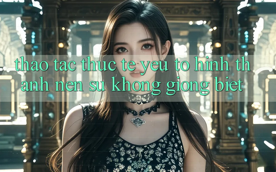 Thao tác Thực Tế: Yếu Tố Hình thành nên Sự Không giống biệt Thao tác Thực Tế: Yếu Tố Hình thành nên Sự Không giống biệt