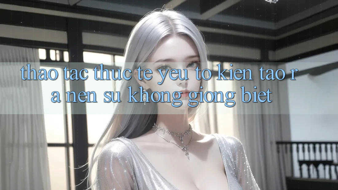 Thao tác Thực Tế: Yếu Tố Kiến tạo ra Nên Sự Không giống Biệt