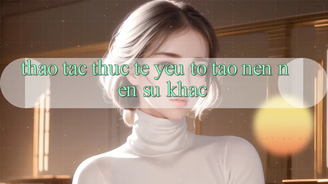Thao tác Thực Tế: Yếu Tố Tạo nên nên Sự Khác Thao tác Thực Tế: Yếu Tố Tạo nên nên Sự Khác