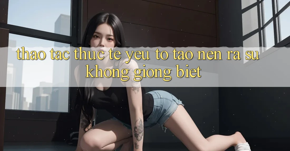 Thao tác Thực Tế: Yếu Tố Tạo nên ra Sự Không giống Biệt
