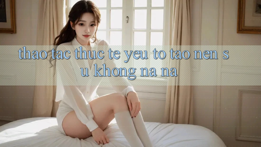 Thao tác Thực Tế: Yếu Tố Tạo Nên Sự Không na ná