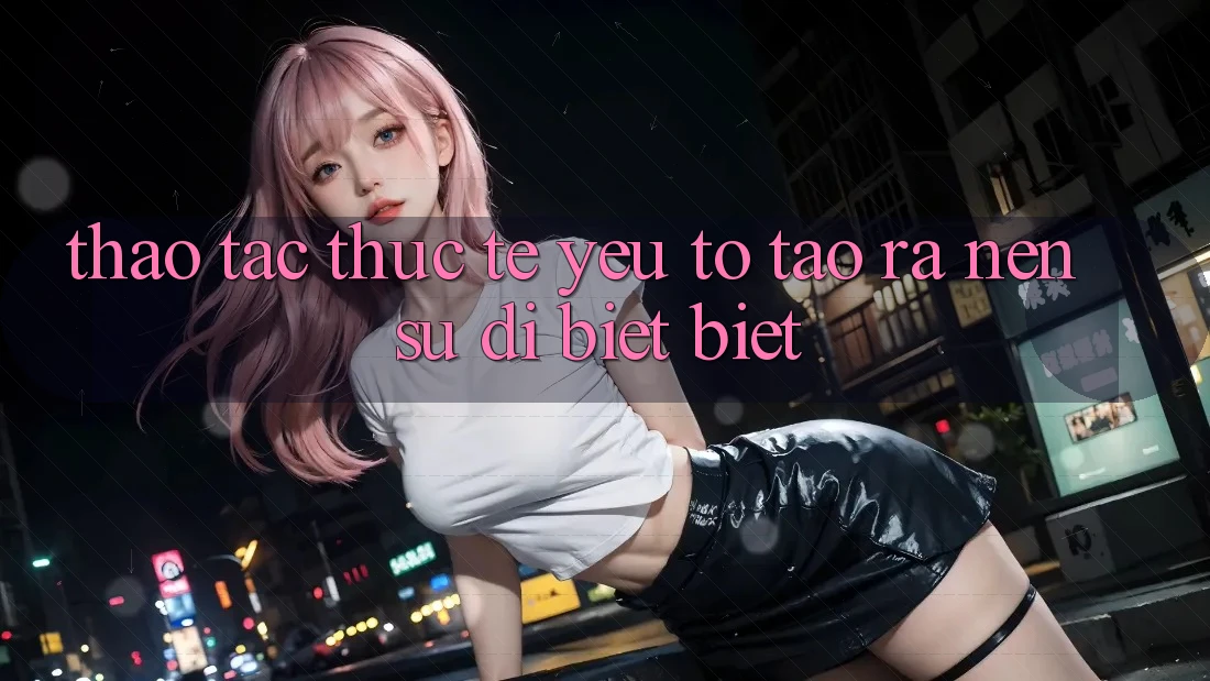 Thao tác Thực Tế: Yếu Tố Tạo ra Nên Sự Dị biệt Biệt Thao tác Thực Tế: Yếu Tố Tạo ra Nên Sự Dị biệt Biệt