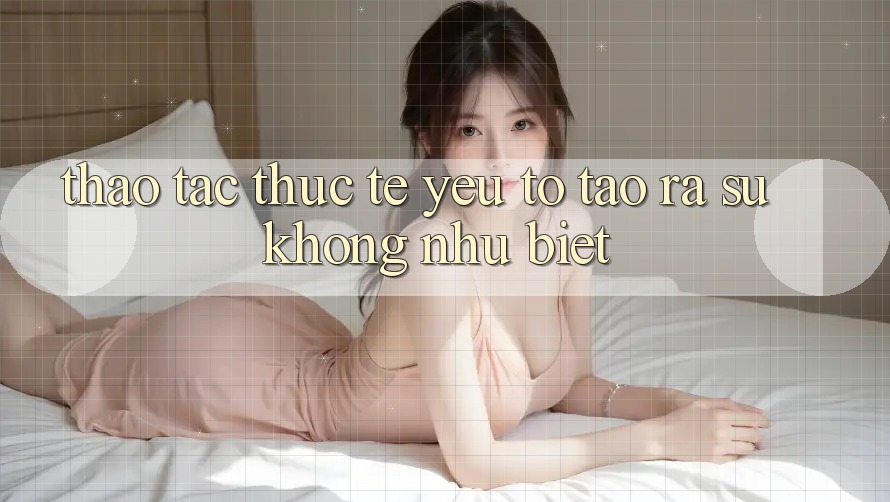Thao tác Thực Tế: Yếu Tố Tạo ra Sự Không như Biệt