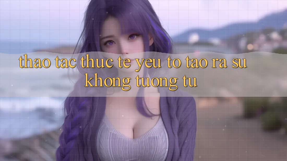 Thao tác Thực Tế: Yếu Tố Tạo ra Sự Không tương tự