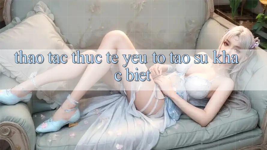 Thao tác Thực Tế: Yếu Tố Tạo Sự Khác Biệt Thao tác Thực Tế: Yếu Tố Tạo Sự Khác Biệt