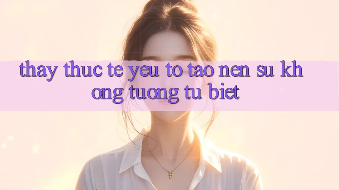 Thấy Thực Tế: Yếu Tố Tạo Nên Sự Không tương tự Biệt