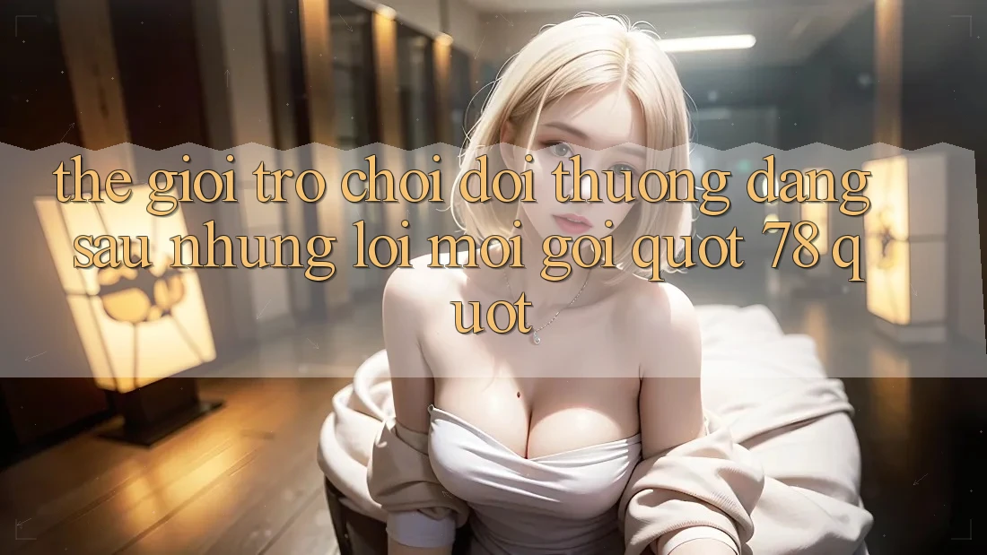 Thế giới trò chơi đổi thưởng: Đằng sau những lời mời gọi " 78" Thế giới trò chơi đổi thưởng: Đằng sau những lời mời gọi " 78"