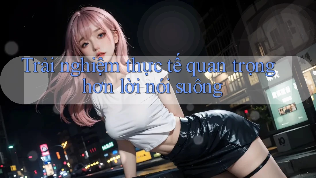 Trải nghiệm thực tế quan trọng hơn lời nói suông