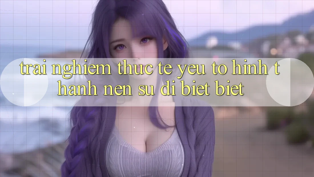 Trải Nghiệm Thực Tế: Yếu Tố Hình thành Nên Sự Dị biệt Biệt