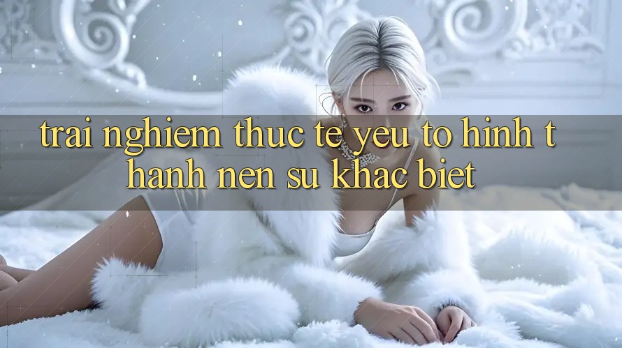 Trải Nghiệm Thực Tế: Yếu Tố Hình thành Nên Sự Khác Biệt