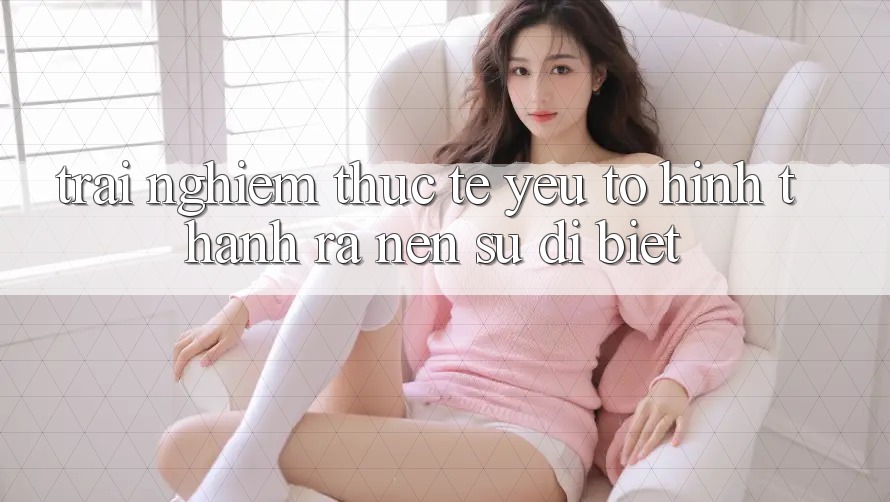 Trải nghiệm Thực Tế: Yếu Tố Hình thành ra Nên Sự Dị biệt