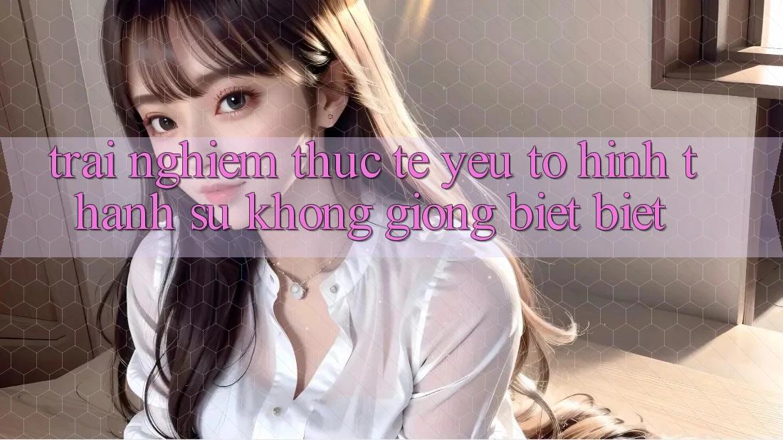 Trải Nghiệm Thực Tế: Yếu Tố Hình thành Sự Không giống biệt Biệt