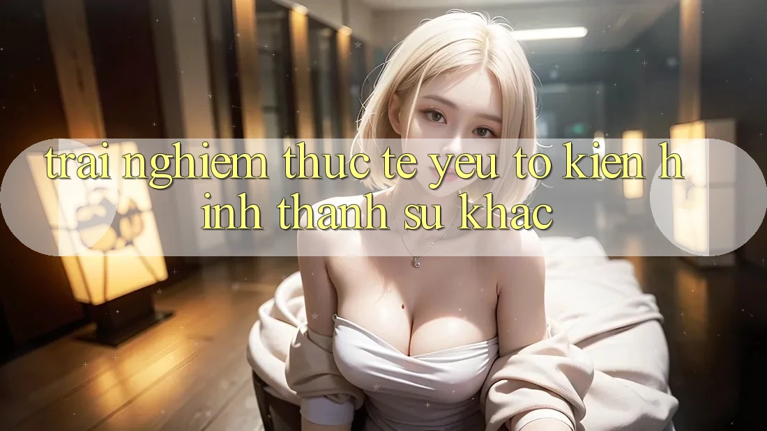 Trải Nghiệm Thực Tế: Yếu Tố Kiến hình thành Sự Khác