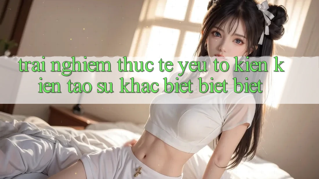Trải Nghiệm Thực Tế: Yếu Tố Kiến kiến tạo Sự Khác biệt biệt Biệt