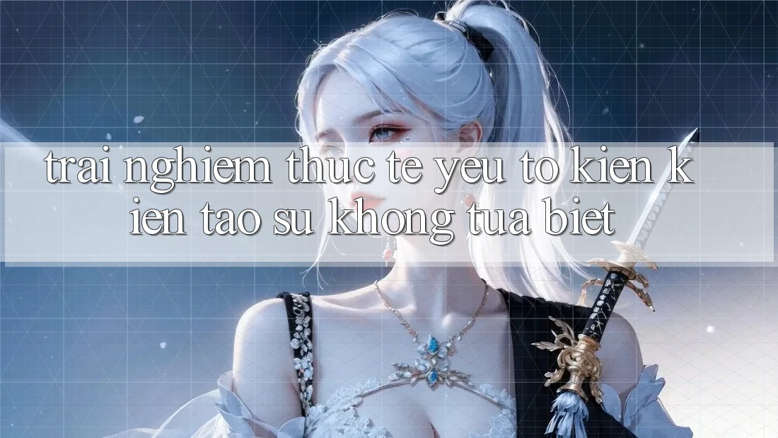 Trải Nghiệm Thực Tế: Yếu Tố Kiến kiến tạo Sự Không tựa Biệt