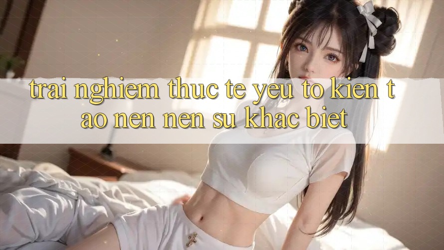 Trải Nghiệm Thực Tế: Yếu Tố Kiến tạo nên Nên Sự Khác biệt