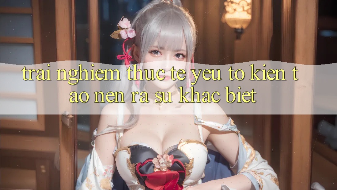 Trải Nghiệm Thực Tế: Yếu Tố Kiến tạo nên ra Sự Khác Biệt