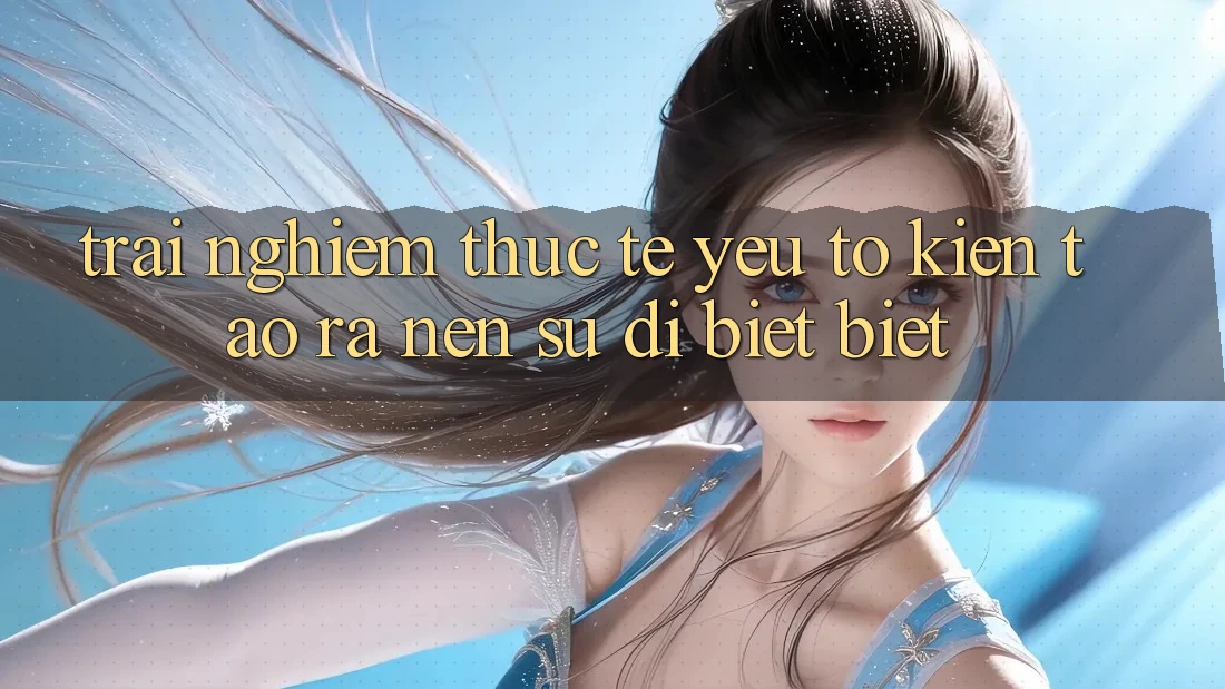 Trải Nghiệm Thực Tế: Yếu Tố Kiến tạo ra Nên Sự Dị biệt Biệt