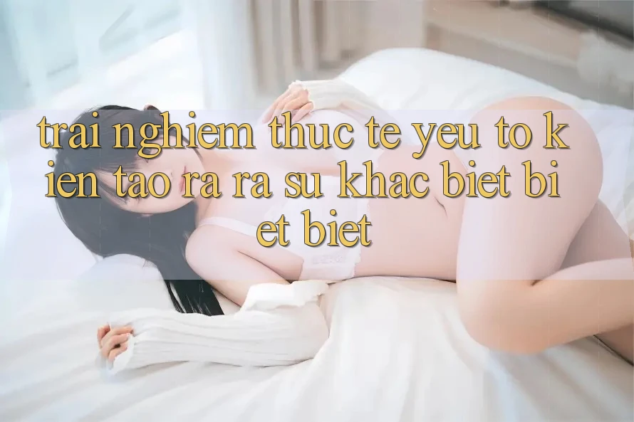 Trải Nghiệm Thực Tế: Yếu Tố Kiến tạo ra ra Sự Khác biệt biệt Biệt