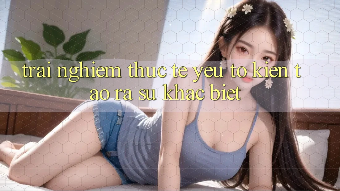 Trải Nghiệm Thực Tế: Yếu Tố Kiến tạo ra Sự Khác Biệt Trải Nghiệm Thực Tế: Yếu Tố Kiến tạo ra Sự Khác Biệt