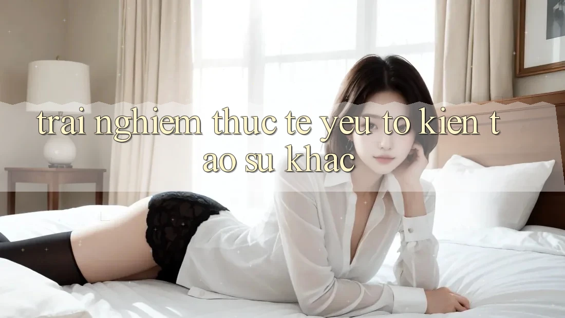 Trải Nghiệm Thực Tế: Yếu Tố Kiến tạo Sự Khác