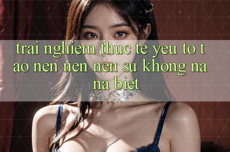 Trải nghiệm Thực Tế: Yếu Tố Tạo nên nên Nên Sự Không na ná Biệt