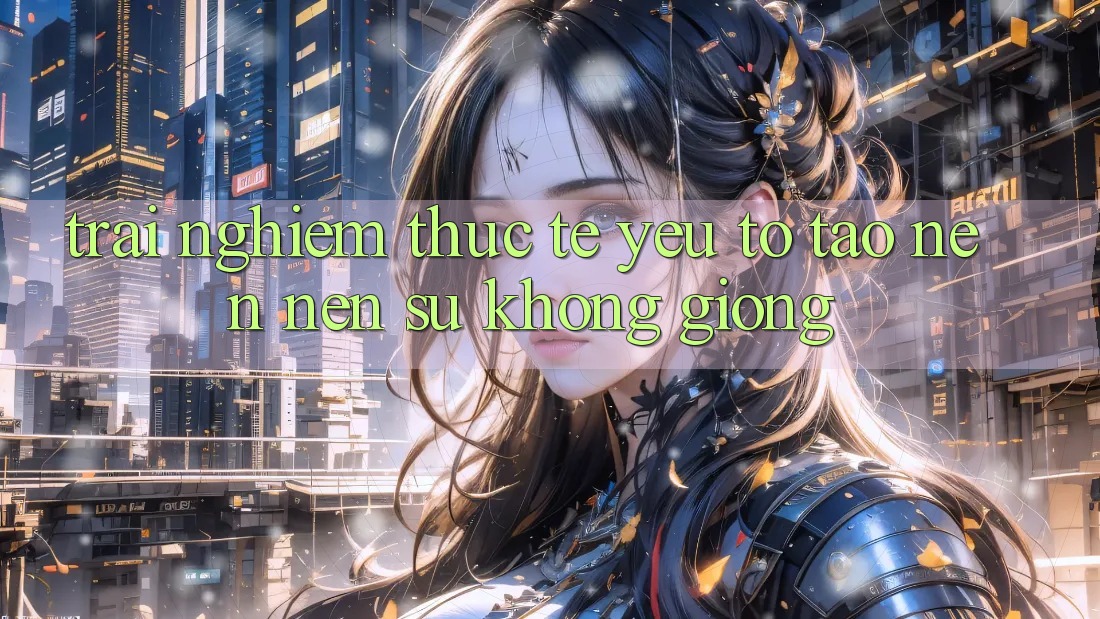 Trải Nghiệm Thực Tế: Yếu Tố Tạo nên Nên Sự Không giống