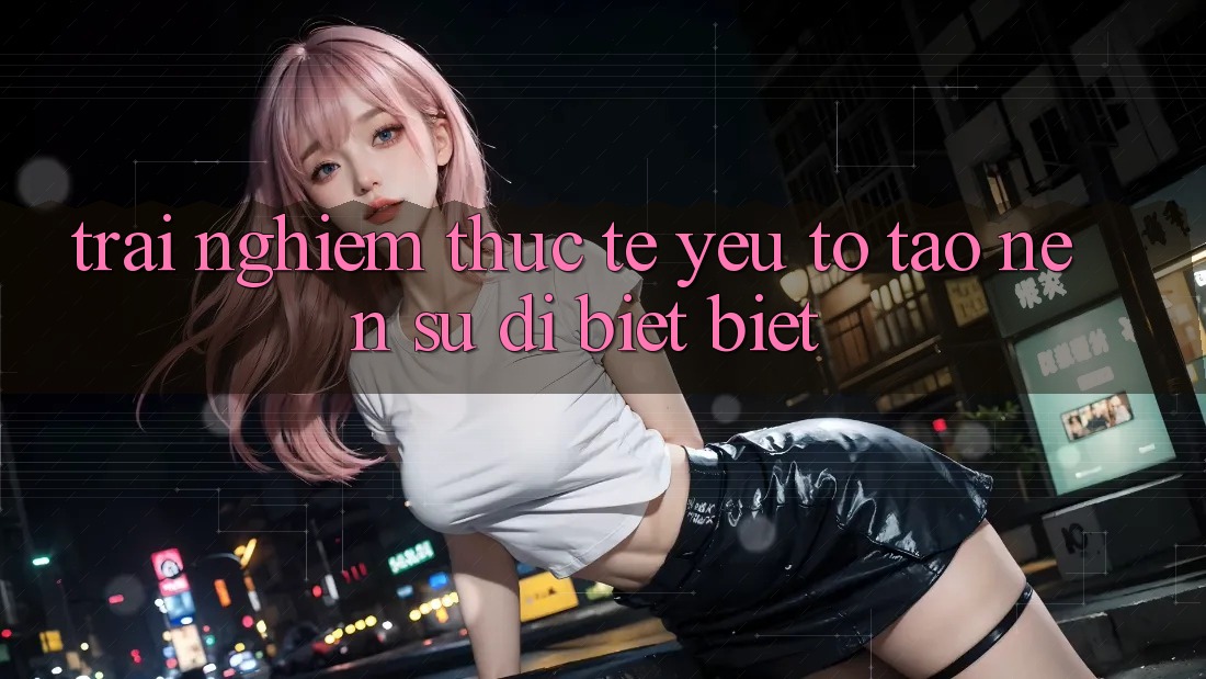 Trải nghiệm Thực Tế: Yếu Tố Tạo nên Sự Dị biệt Biệt
