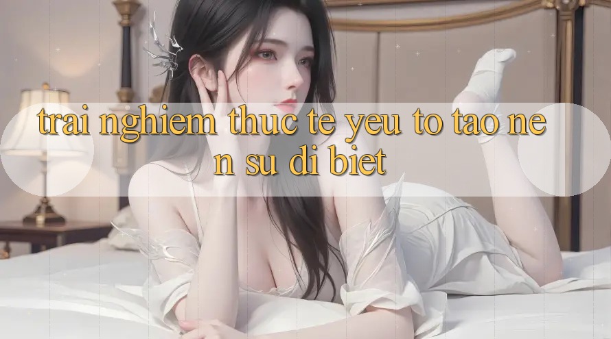 Trải Nghiệm Thực Tế: Yếu Tố Tạo Nên Sự Dị biệt Trải Nghiệm Thực Tế: Yếu Tố Tạo Nên Sự Dị biệt