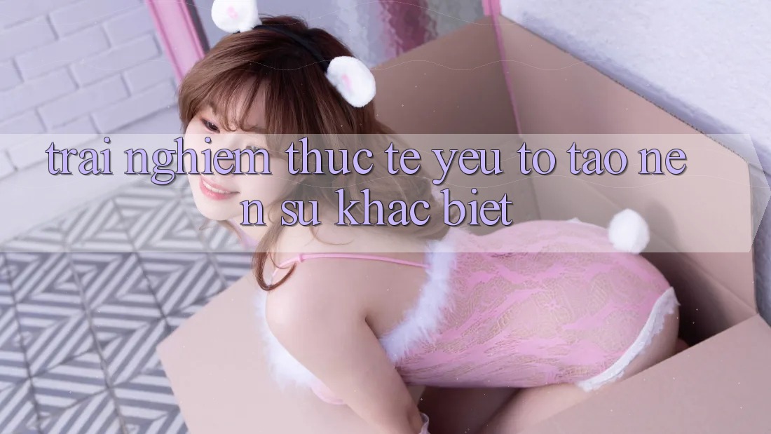 Trải nghiệm Thực Tế: Yếu Tố Tạo nên Sự Khác Biệt