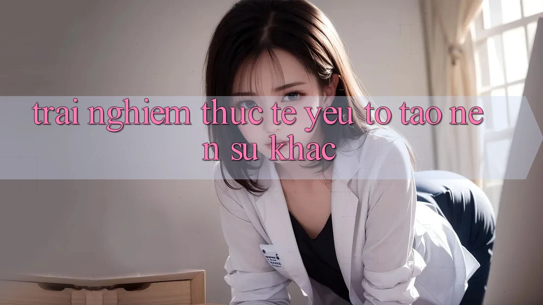 Trải Nghiệm Thực Tế: Yếu Tố Tạo nên Sự Khác Trải Nghiệm Thực Tế: Yếu Tố Tạo nên Sự Khác