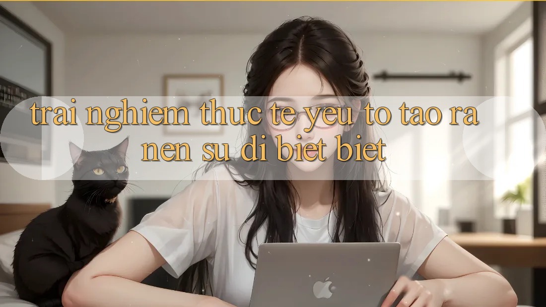 Trải Nghiệm Thực Tế: Yếu Tố Tạo ra Nên Sự Dị biệt biệt