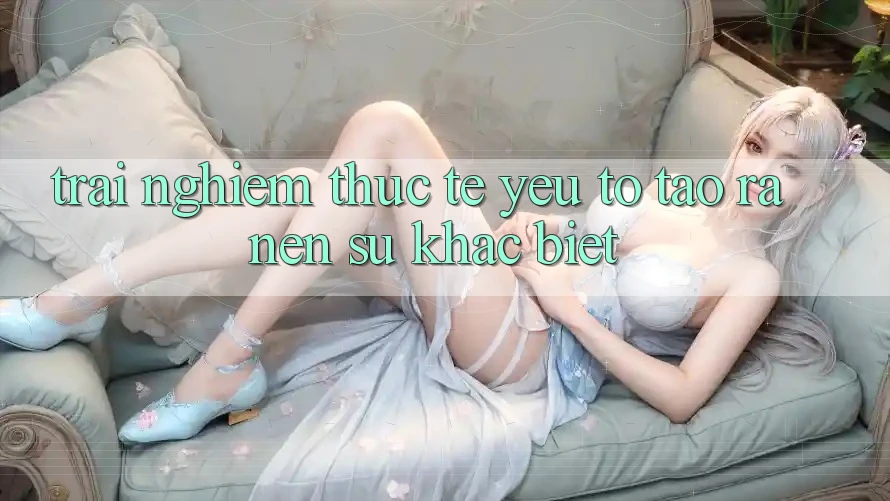 Trải nghiệm Thực Tế: Yếu Tố Tạo ra Nên Sự Khác Biệt