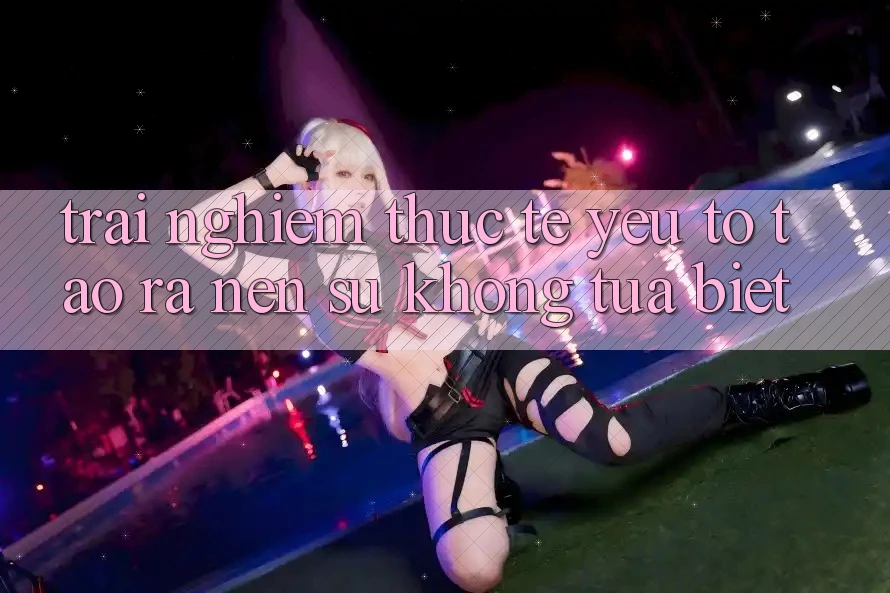 Trải Nghiệm Thực Tế: Yếu Tố Tạo ra Nên Sự Không tựa Biệt